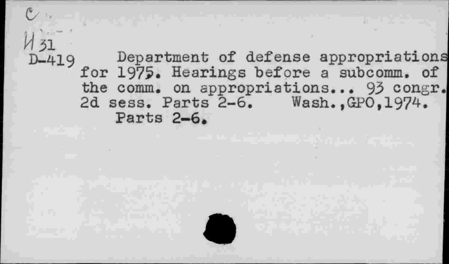 ﻿D-419
Department of defense appropriations for 1975. Hearings before a subcomm. of the comm, on appropriations... 95 congr. 2d sess. Parts 2-6. Wash.»GPO,1974.
Parts 2-6.